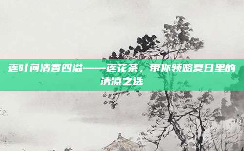 莲叶间清香四溢——莲花茶，带你领略夏日里的清凉之选