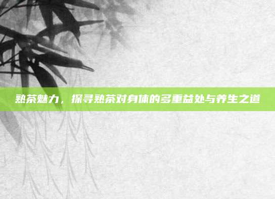熟茶魅力，探寻熟茶对身体的多重益处与养生之道