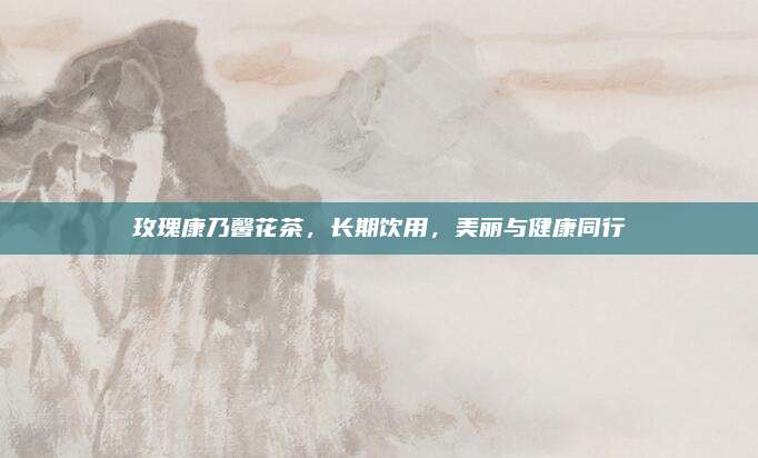 玫瑰康乃馨花茶，长期饮用，美丽与健康同行