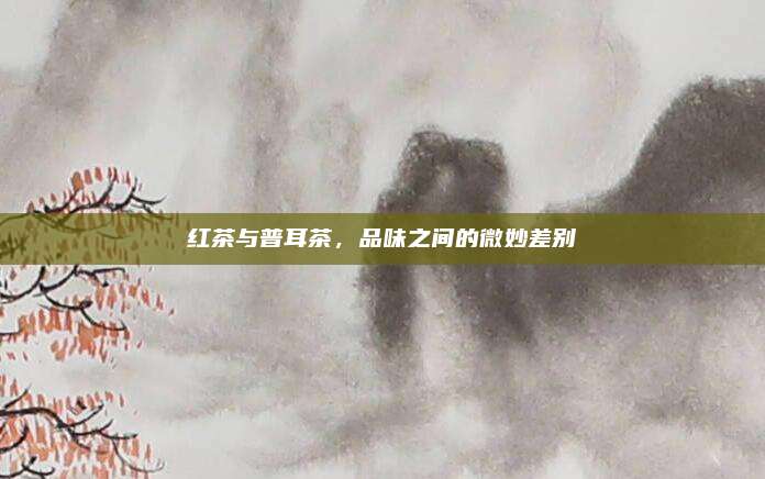 红茶与普耳茶,品味之间的微妙差别