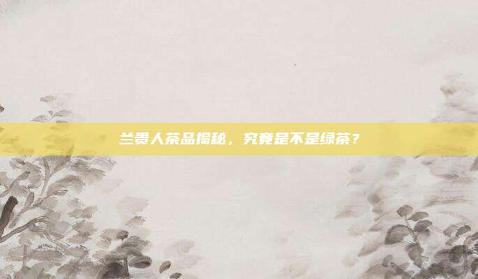兰贵人茶品揭秘,究竟是不是绿茶?