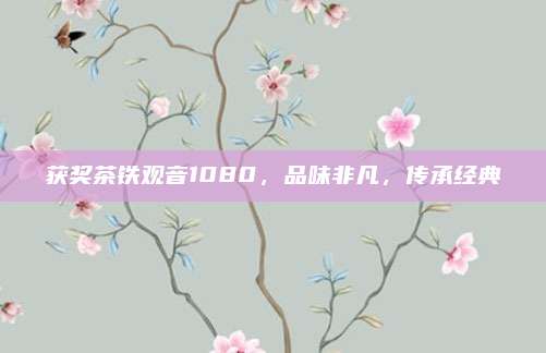 获奖茶铁观音1080,品味非凡,传承经典