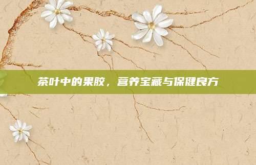 茶叶中的果胶,营养宝藏与保健良方
