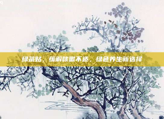 绿茶贴,缓解咳嗽不适,绿色养生新选择