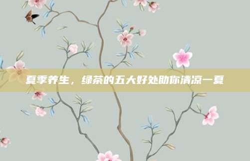 夏季养生,绿茶的五大好处助你清凉一夏