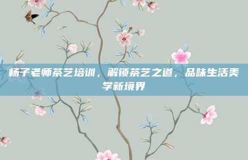 杨子老师茶艺培训，解锁茶艺之道，品味生活美学新境界