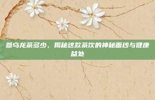 参乌龙茶多少，揭秘这款茶饮的神秘面纱与健康益处