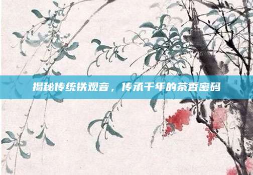 揭秘传统铁观音，传承千年的茶香密码