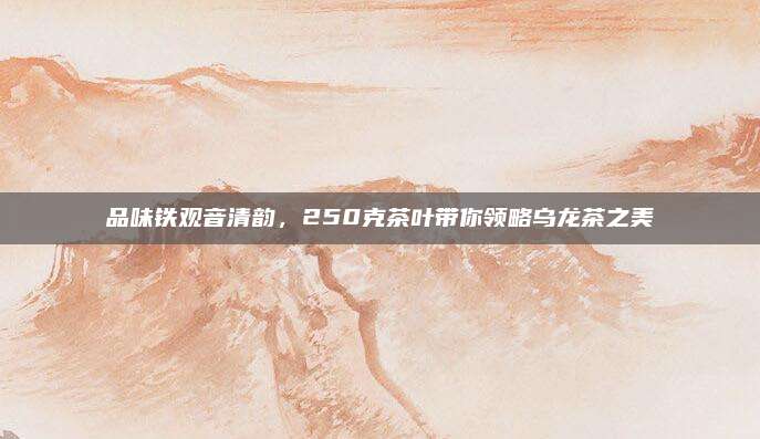 品味铁观音清韵，250克茶叶带你领略乌龙茶之美