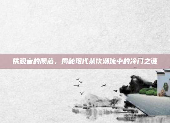 铁观音的陨落,揭秘现代茶饮潮流中的冷门之谜