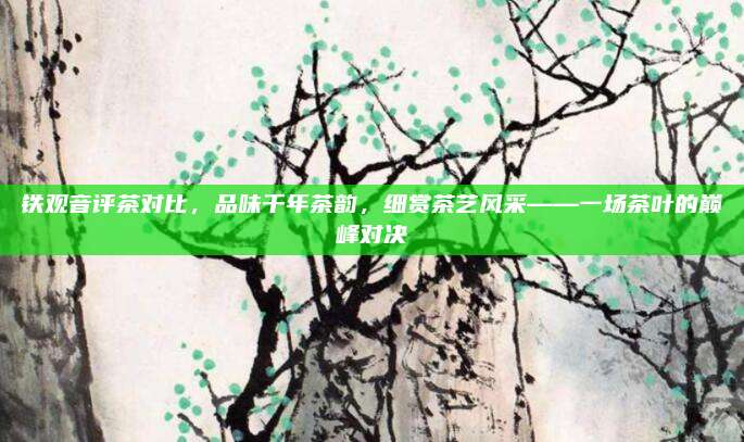 铁观音评茶对比,品味千年茶韵,细赏茶艺风采——一场茶叶的巅峰对决