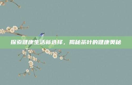探索健康生活新选择，揭秘茶叶的健康奥秘