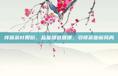 祥源茶叶股份，品鉴绿色健康，引领茶业新风尚