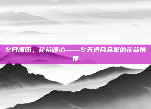 冬日暖阳，花茶暖心——冬天适合品鉴的花茶推荐