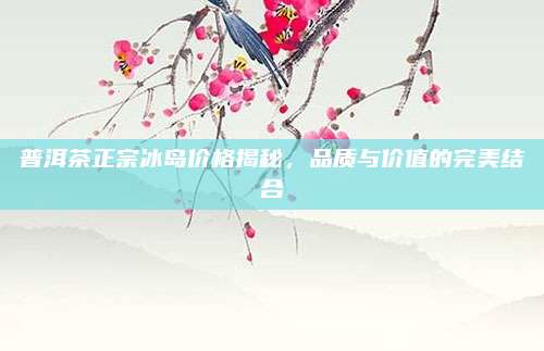 普洱茶正宗冰岛价格揭秘，品质与价值的完美结合