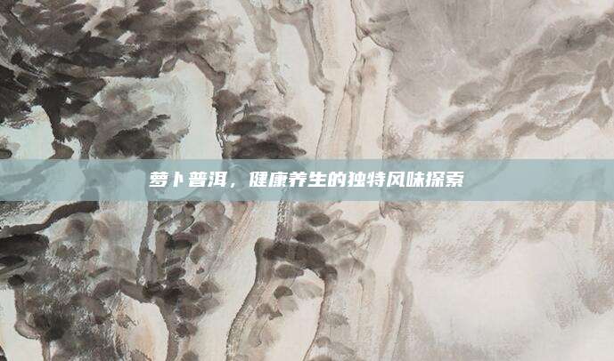 萝卜普洱，健康养生的独特风味探索