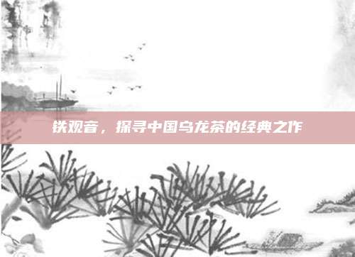 铁观音，探寻中国乌龙茶的经典之作