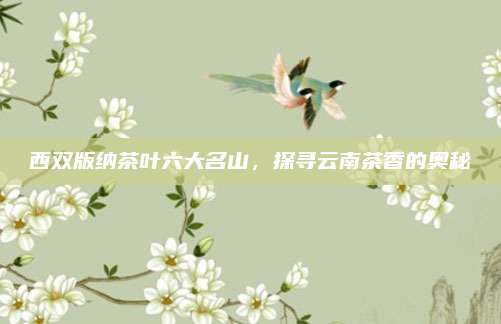 西双版纳茶叶六大名山，探寻云南茶香的奥秘