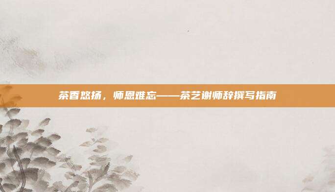 茶香悠扬,师恩难忘——茶艺谢师辞撰写指南