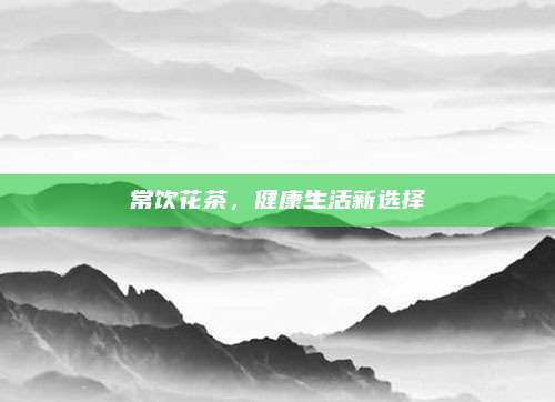 常饮花茶,健康生活新选择