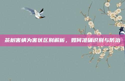 茶树害螨为害状区别解析,如何准确识别与防治