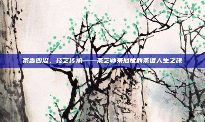 茶香四溢,技艺传承——茶艺师来冠斌的茶道人生之旅