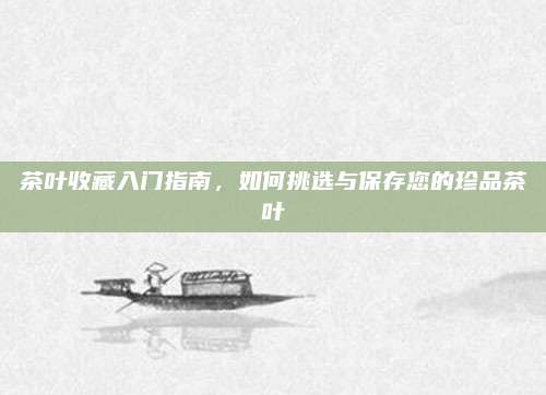 茶叶收藏入门指南，如何挑选与保存您的珍品茶叶