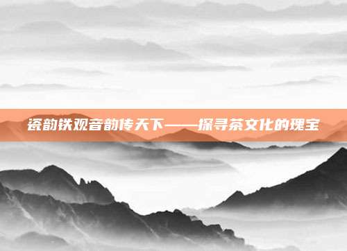 瓷韵铁观音韵传天下——探寻茶文化的瑰宝