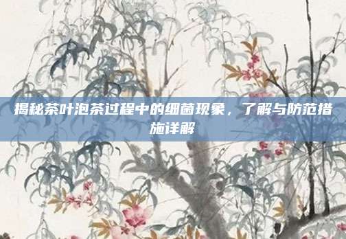 揭秘茶叶泡茶过程中的细菌现象，了解与防范措施详解