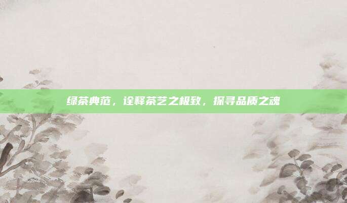 绿茶典范，诠释茶艺之极致，探寻品质之魂