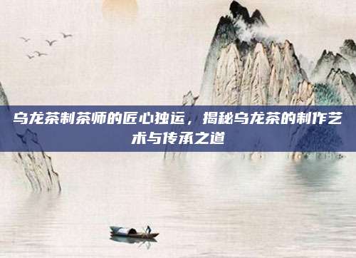 乌龙茶制茶师的匠心独运，揭秘乌龙茶的制作艺术与传承之道