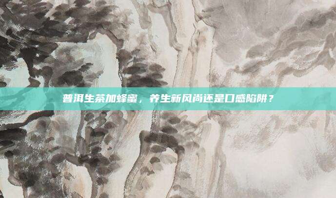 普洱生茶加蜂蜜，养生新风尚还是口感陷阱？