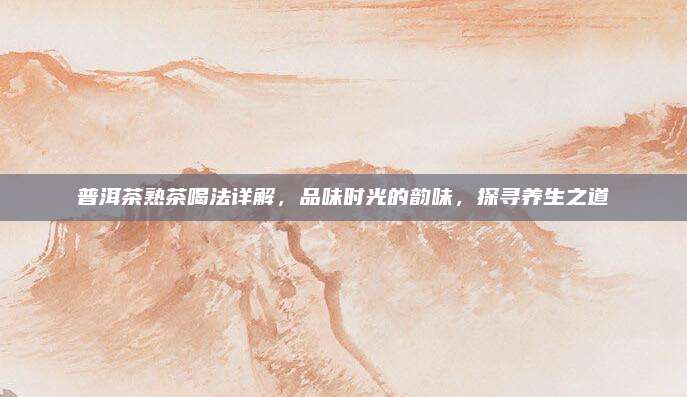 普洱茶熟茶喝法详解,品味时光的韵味,探寻养生之道