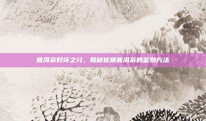 普洱茶好坏之分,揭秘优质普洱茶的鉴别方法