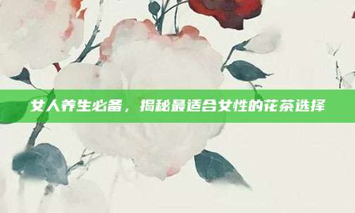 女人养生必备，揭秘最适合女性的花茶选择
