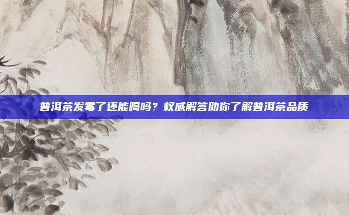 普洱茶发霉了还能喝吗？权威解答助你了解普洱茶品质