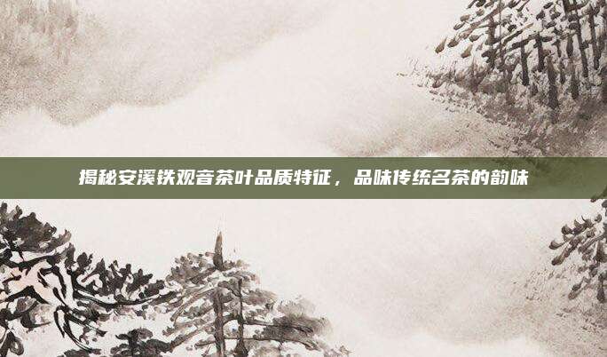 揭秘安溪铁观音茶叶品质特征，品味传统名茶的韵味
