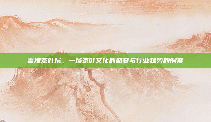 香港茶叶展，一场茶叶文化的盛宴与行业趋势的洞察