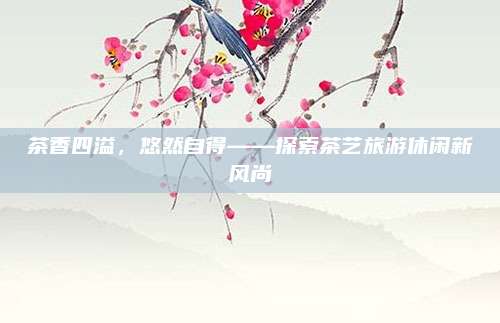 茶香四溢，悠然自得——探索茶艺旅游休闲新风尚