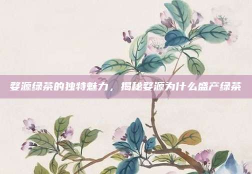 婺源绿茶的独特魅力，揭秘婺源为什么盛产绿茶