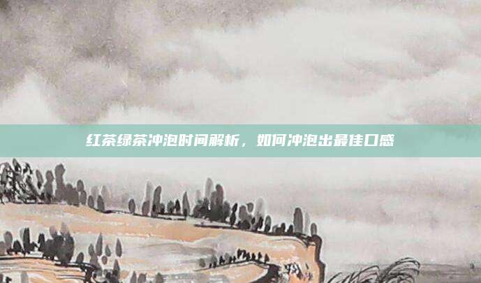 红茶绿茶冲泡时间解析，如何冲泡出最佳口感