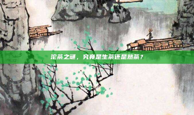 沱茶之谜，究竟是生茶还是熟茶？
