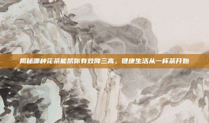 揭秘哪种花茶能帮你有效降三高，健康生活从一杯茶开始