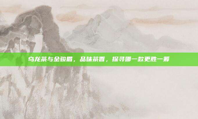 乌龙茶与金骏眉，品味茶香，探寻哪一款更胜一筹
