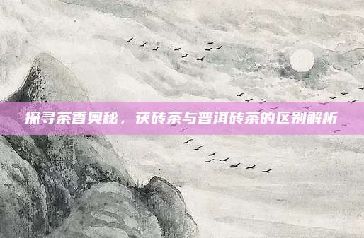 探寻茶香奥秘，茯砖茶与普洱砖茶的区别解析