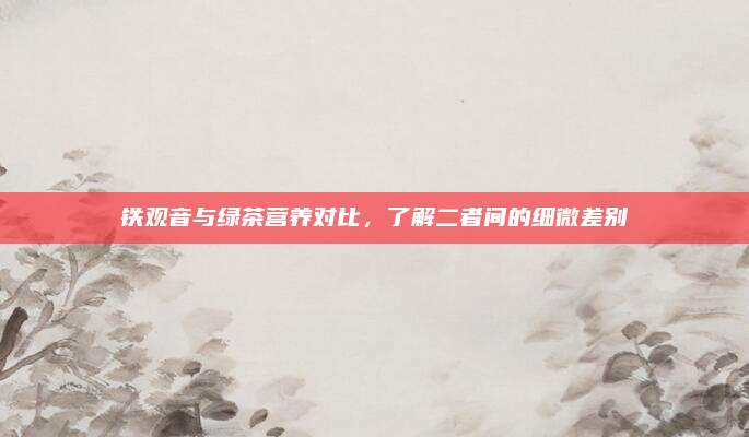 铁观音与绿茶营养对比，了解二者间的细微差别