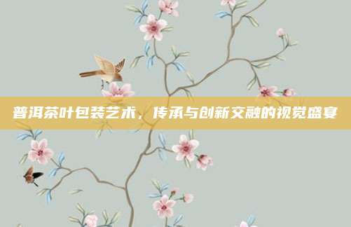 普洱茶叶包装艺术,传承与创新交融的视觉盛宴