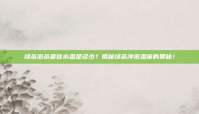 绿茶泡茶最佳水温是多少?揭秘绿茶冲泡温度的奥秘!