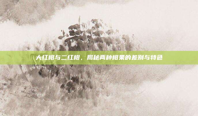 大红柑与二红柑，揭秘两种柑果的差别与特色