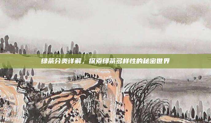 绿茶分类详解，探索绿茶多样性的秘密世界